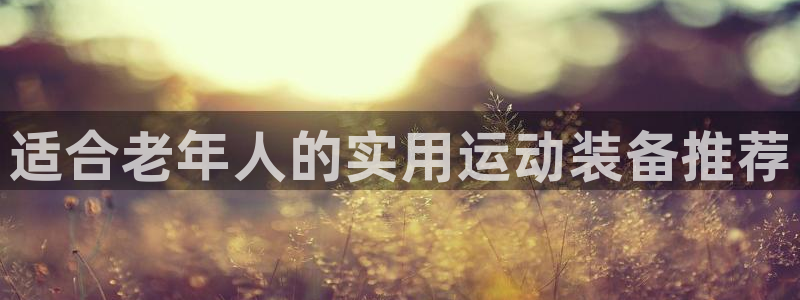 凯捷体育五金厂：适合老年人的实用运动装备推荐