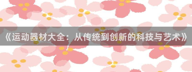 凯捷体育科技：《运动器材大全：从传统到创新的科技与艺