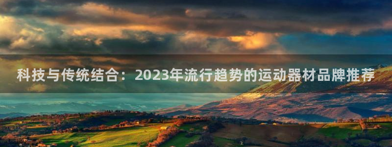 凯捷体育平台注册：科技与传统结合：2023年流行趋势