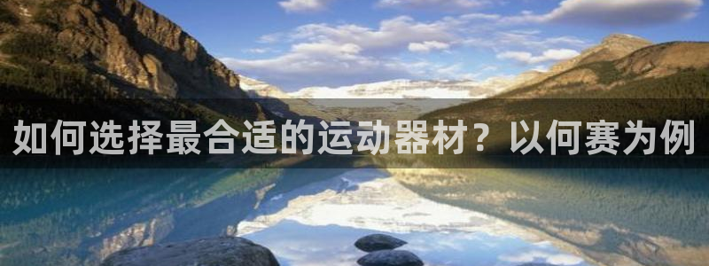 凯捷体育联系电话：如何选择最合适的运动器材？以何赛为