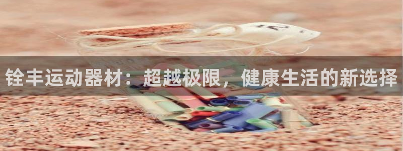 凯捷体育招商电话是多少：铨丰运动器材：超越极限，健康