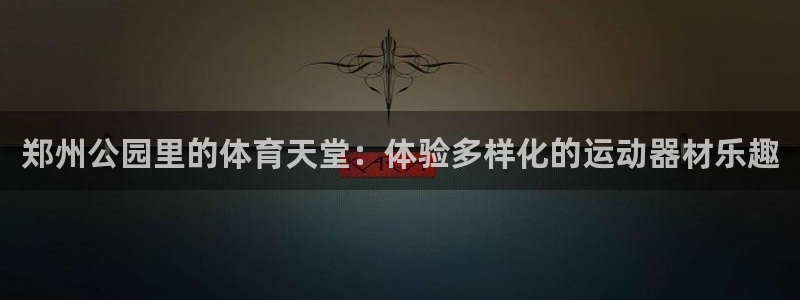 凯捷体育娱乐代理怎么样：郑州公园里的体育天堂：体验多
