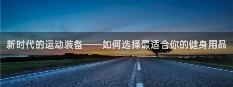 凯捷体育招商电话：新时代的运动装备——如何选择最适合你的健身