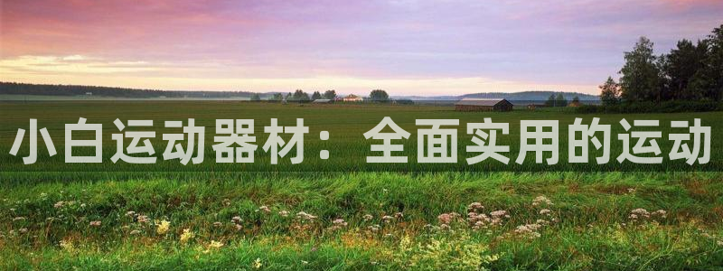凯捷体育娱乐平台：小白运动器材：全面实用的运动
