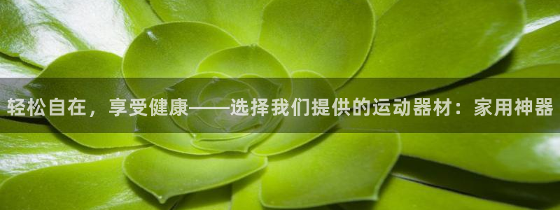 意昂平台体育：轻松自在，享受健康——选择我们提供的运