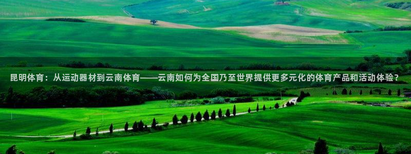 凯捷体育招商电话号码是多少啊：昆明体育：从运动器材到云南体育