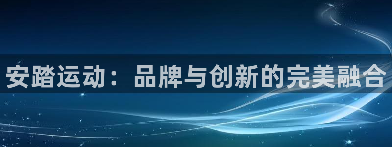 凯捷体育集团官网网址：安踏运动：品牌与创新的完美融合
