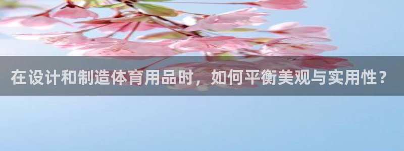 凯捷体育平台假的吗是真的吗吗：在设计和制造体育用品时，如何平