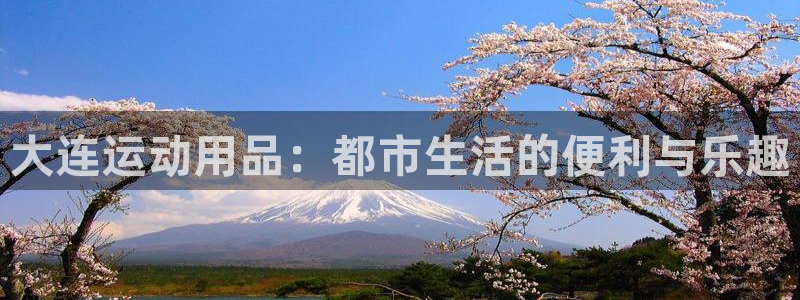 凯捷体育官方客服电话：大连运动用品：都市生活的便利与乐趣