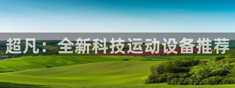 凯捷体育平台注册流程图：超凡：全新科技运动设备推荐