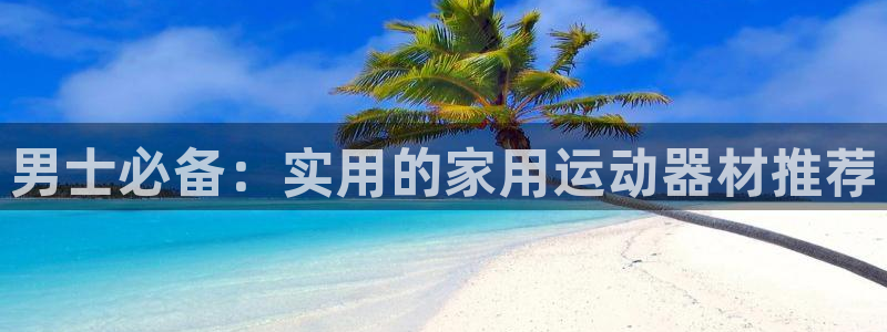凯捷体育集团官网网址：男士必备：实用的家用运动器材推荐