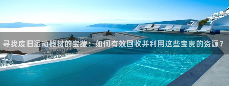 凯捷体育招商电话号码是多少啊：寻找废旧运动器材的宝藏