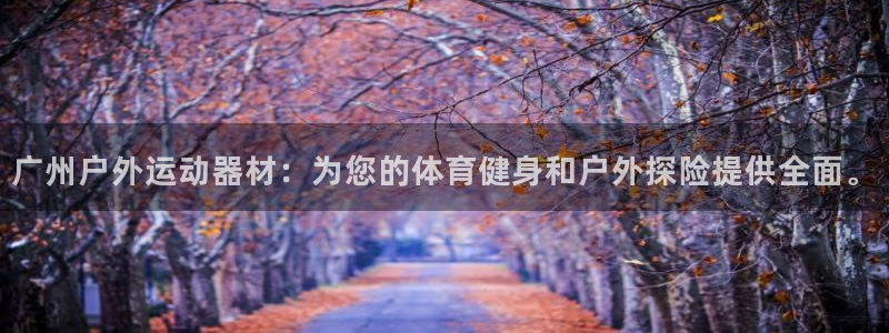 凯捷体育招商电话号码：广州户外运动器材：为您的体育健