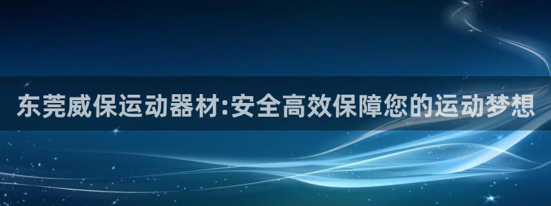 凯捷体育平台注册流程视频：东莞威保运动器材:安全高效