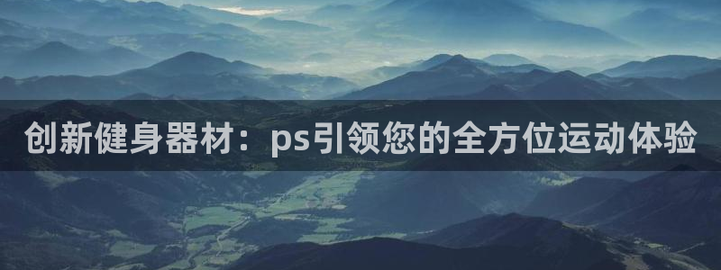 凯捷体育娱乐下载：创新健身器材：ps引领您的全方位运
