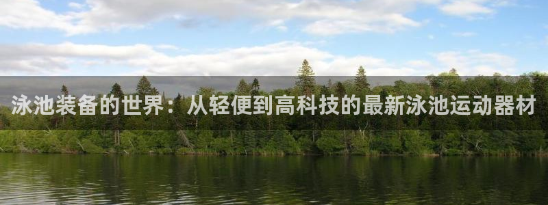 凯捷体育平台假的吗是真的吗：泳池装备的世界：从轻便到