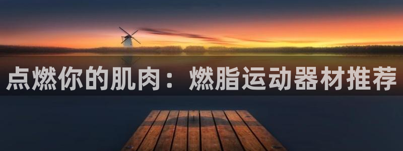 凯捷体育：点燃你的肌肉：燃脂运动器材推荐