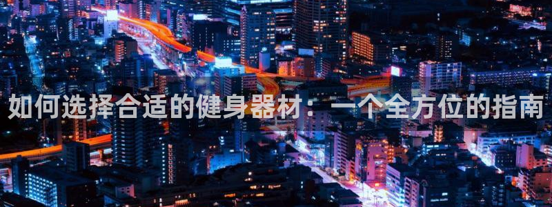 德国凯捷体育集团：如何选择合适的健身器材：一个全方位