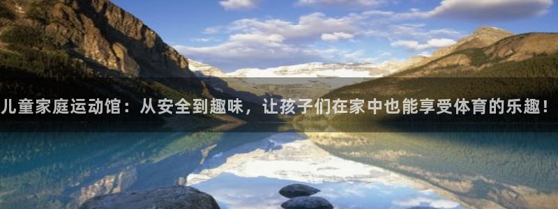 凯捷体育联系电话：儿童家庭运动馆：从安全到趣味，让孩