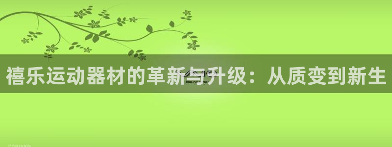 凯捷体育招商：禧乐运动器材的革新与升级：从质变到新生