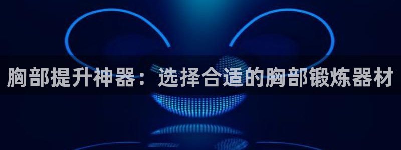 凯捷体育是干嘛的公司：胸部提升神器：选择合适的胸部锻