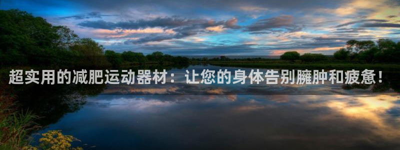 凯捷体育招商：超实用的减肥运动器材：让您的身体告别臃肿和疲惫
