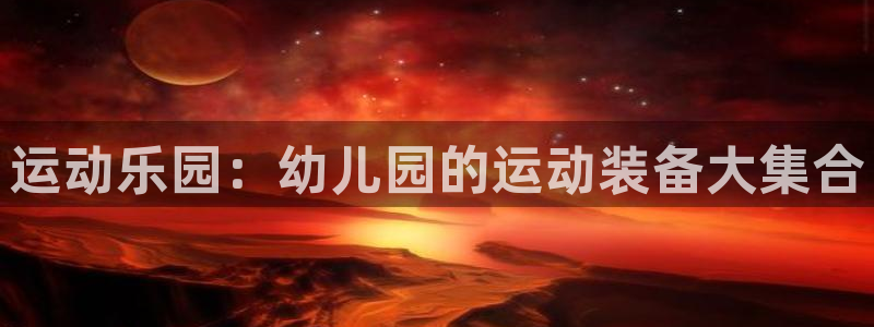 凯捷体育招商电话是多少：运动乐园：幼儿园的运动装备大集合