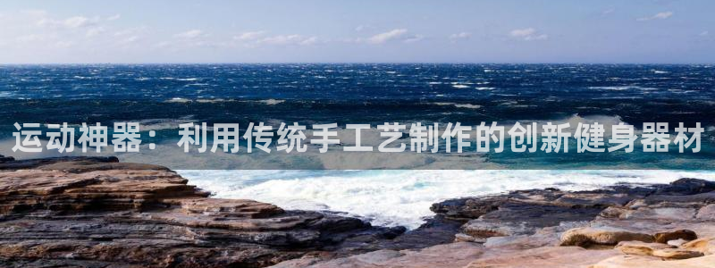 凯捷体育集团官网网址：运动神器：利用传统手工艺制作的创新健身