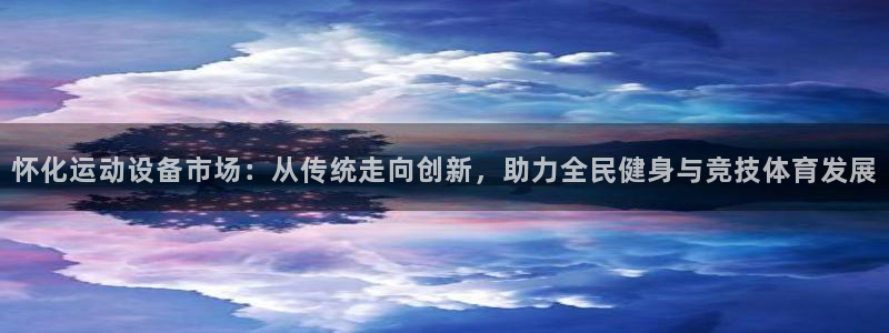 凯捷体育官方客服电话：怀化运动设备市场：从传统走向创新，助力