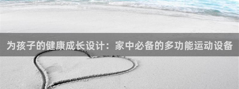 凯捷体育平台是正规平台吗安全吗：为孩子的健康成长设计
