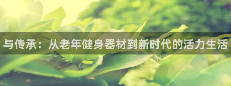 凯捷体育平台假的吗是真的吗吗：与传承：从老年健身器材