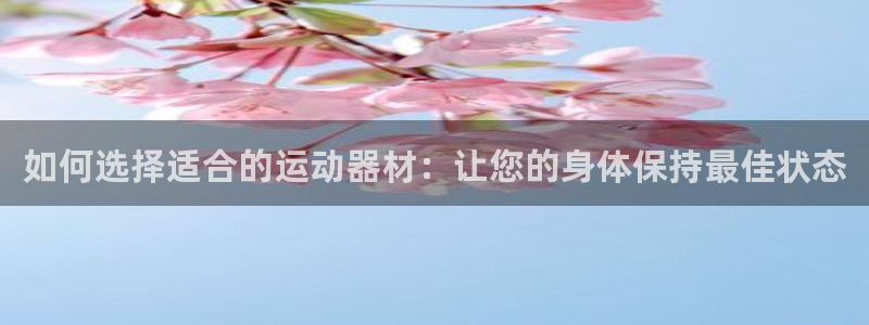 凯捷体育平台是正规平台吗：如何选择适合的运动器材：让