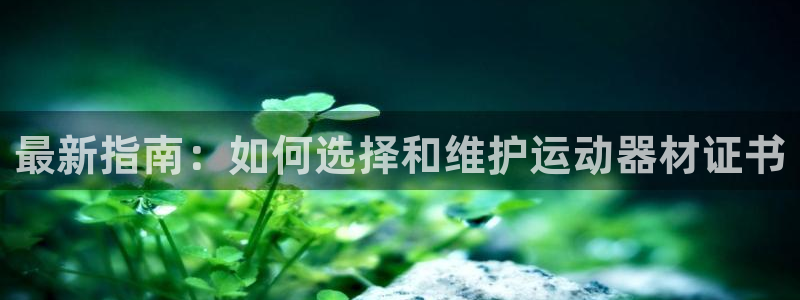 凯捷体育科技：最新指南：如何选择和维护运动器材证书
