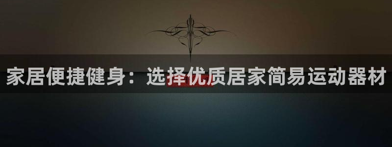 海南凯捷体育发展怎么样：家居便捷健身：选择优质居家简