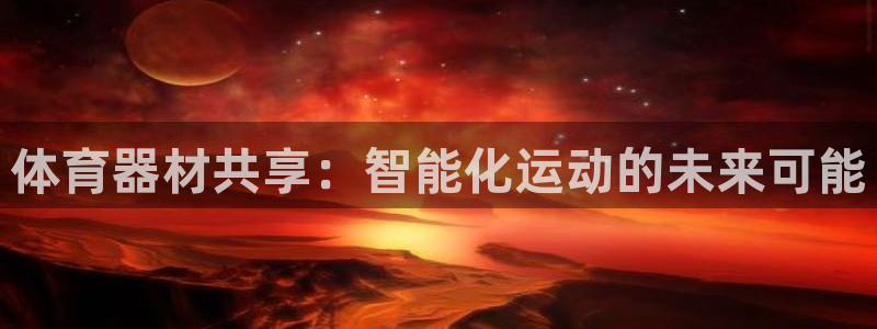 凯捷体育官方客服电话：体育器材共享：智能化运动的未来