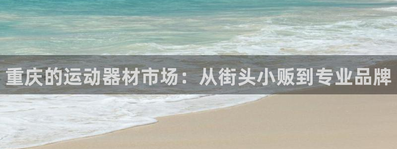 凯捷体育招商电话号码是多少：重庆的运动器材市场：从街