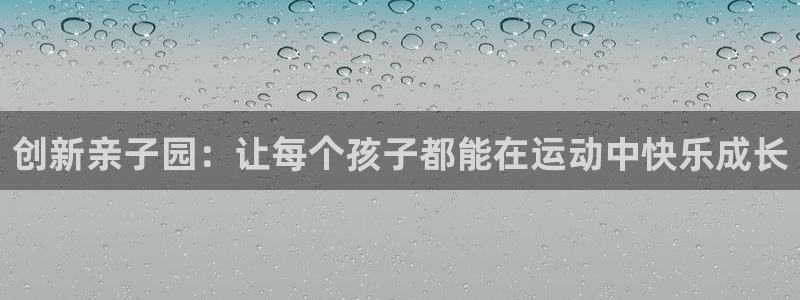 海南凯捷体育：创新亲子园：让每个孩子都能在运动中快乐