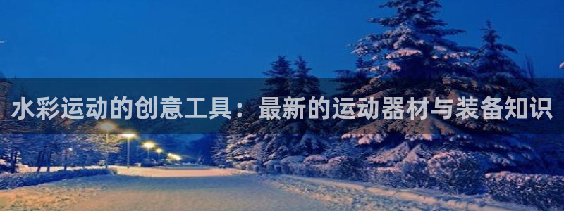 凯捷体育平台是正规平台吗安全吗：水彩运动的创意工具：