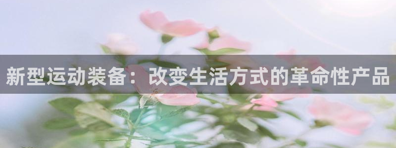 意昂集团官网：新型运动装备：改变生活方式的革命性产品