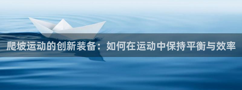 凯捷体育招商电话地址是多少：爬坡运动的创新装备：如何在运动中