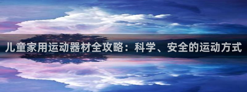 凯捷体育开户：儿童家用运动器材全攻略：科学、安全的运动方式