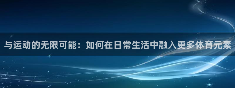 凯捷体育招商电话地址是多少：与运动的无限可能：如何在日常生活