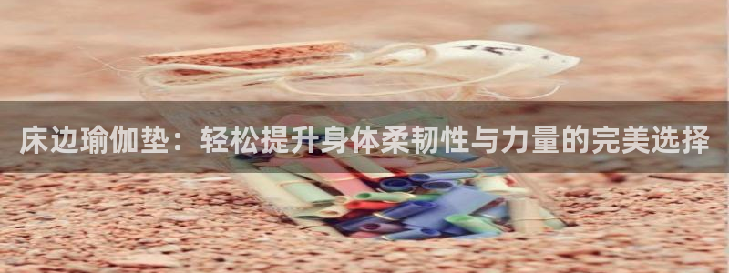 凯捷体育开户：床边瑜伽垫：轻松提升身体柔韧性与力量的完美选择