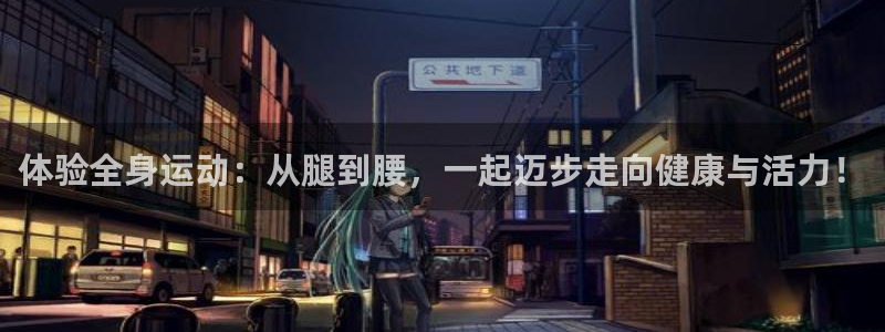 凯捷体育注册：体验全身运动：从腿到腰，一起迈步走向健