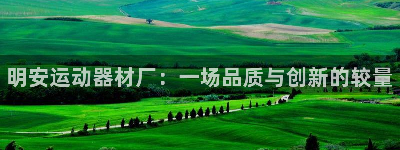 凯捷体育娱乐代理怎么样：明安运动器材厂：一场品质与创新的较量