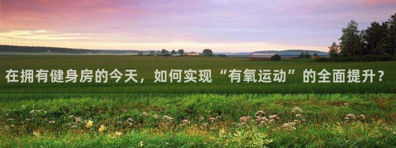 凯捷体育娱乐网站：在拥有健身房的今天，如何实现“有氧运动”的