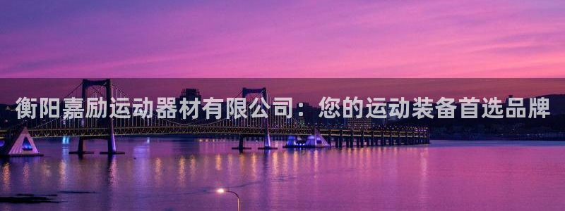 凯捷体育平台是正规平台吗安全吗:衡阳嘉励运动器材有限公司:您