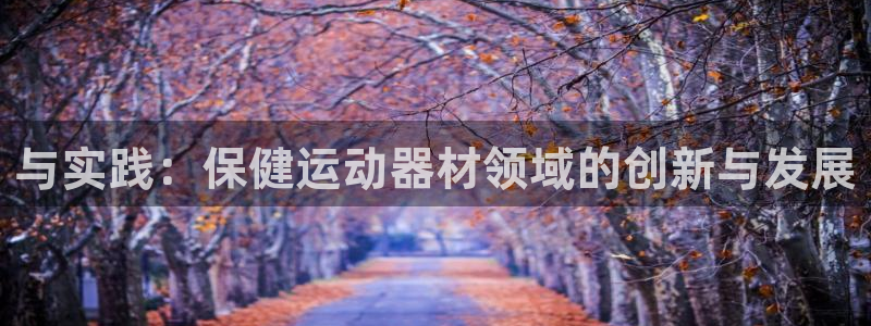 凯捷体育平台假的吗是真的吗吗：与实践：保健运动器材领域的创新