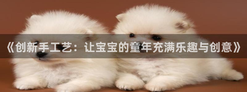 凯捷体育平台是正规平台吗：《创新手工艺：让宝宝的童年