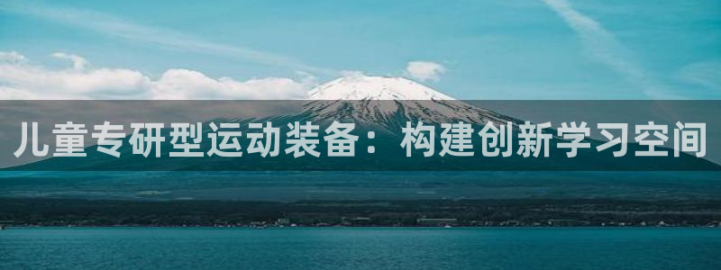 凯捷体育平台：儿童专研型运动装备：构建创新学习空间